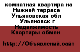 1-комнатная квартира на Нижней террасе - Ульяновская обл., Ульяновск г. Недвижимость » Квартиры обмен   